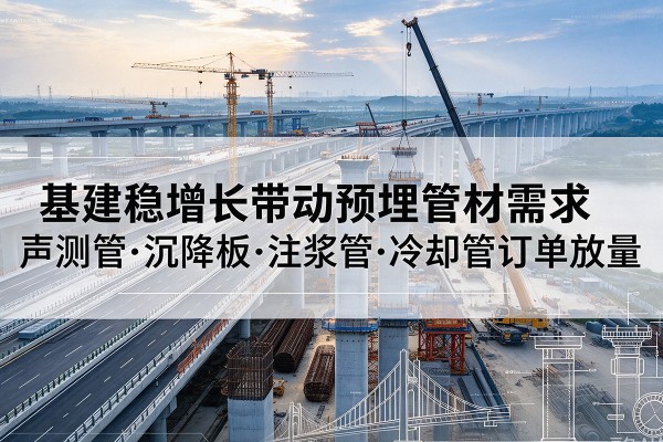 江北基建稳增长带动预埋监测管材需求,声测管、沉降板、注浆管订单持续放量